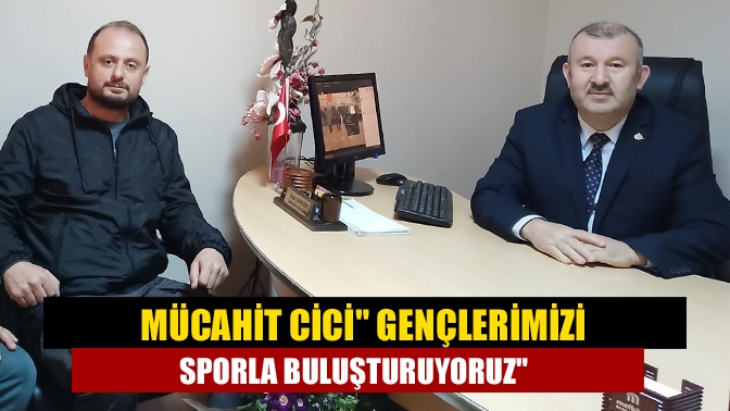 Mücahit Cici Gençlerimizi sporla buluşturuyoruz