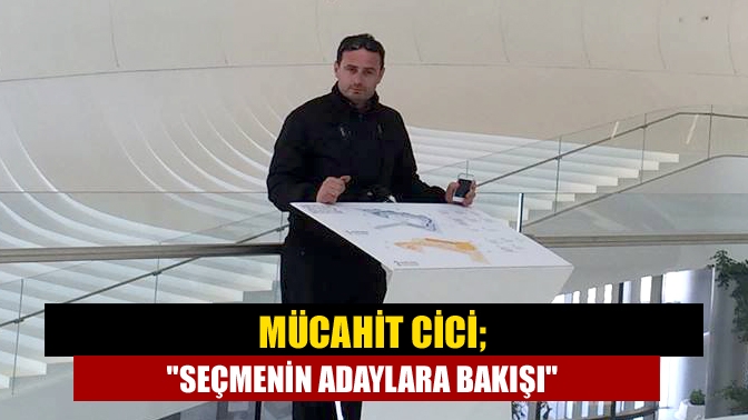 Mücahit Cici; Seçmenin Adaylara Bakışı