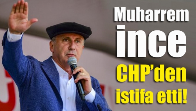 Muharrem İnce CHP’den istifa etti!