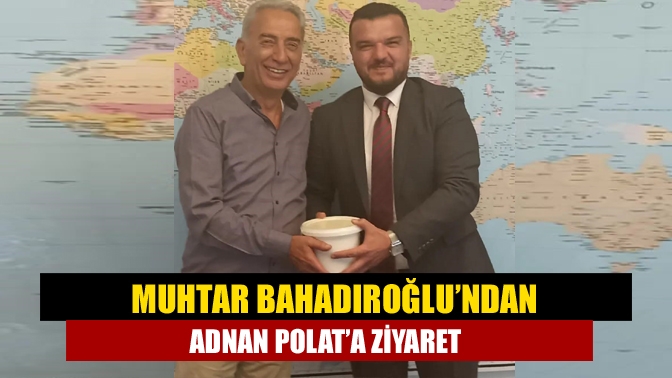 Muhtar Bahadıroğlu’ndan Adnan Polat’a ziyaret