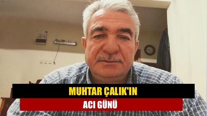 Muhtar Çalıkın acı günü