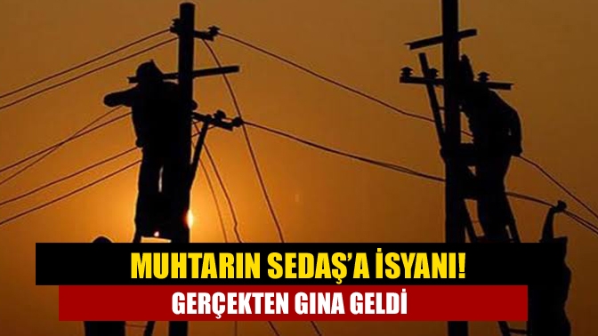 Muhtarın SEDAŞ’a isyanı! Gerçekten gına geldi