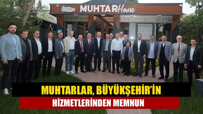 Muhtarlar, Büyükşehir’in hizmetlerinden memnun