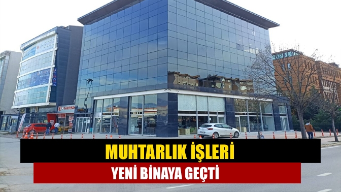 Muhtarlık İşleri yeni binaya geçti