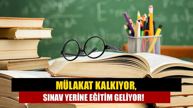 Mülakat kalkıyor, sınav yerine eğitim geliyor!