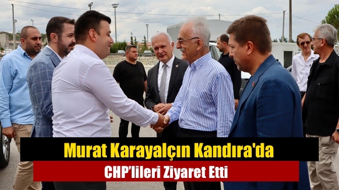 Murat Karayalçın Kandırada CHP’lileri Ziyaret Etti