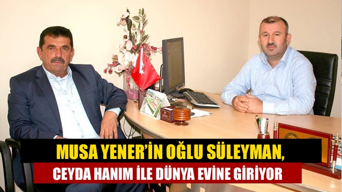 Musa Yener’in Oğlu Süleyman, Ceyda Hanım ile Dünya Evine Giriyor