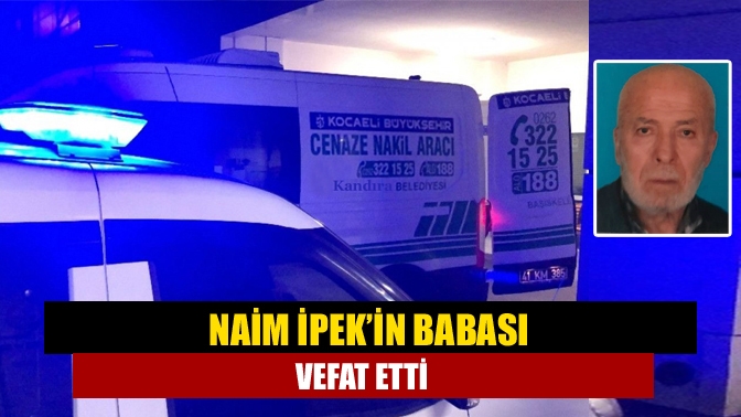 Naim İpek’in babası vefat etti