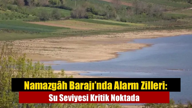 Namazgâh Barajı’nda Alarm Zilleri: Su Seviyesi Kritik Noktada