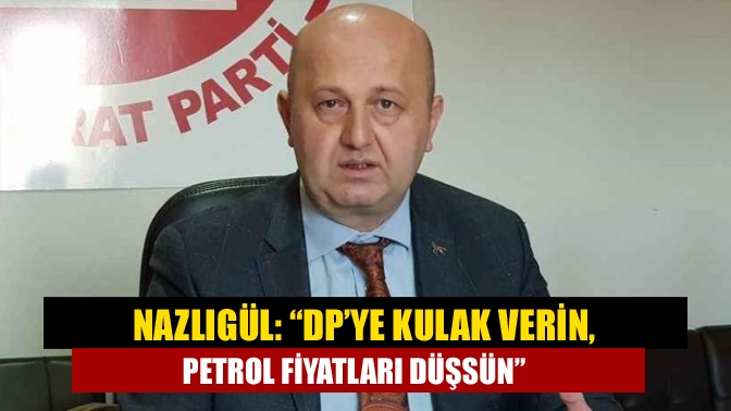 Nazlıgül: “DP’ye kulak verin, petrol fiyatları düşsün”