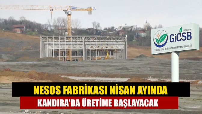 Nesos Fabrikası nisan ayında Kandırada üretime başlayacak