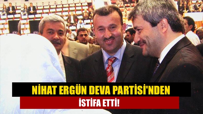 Nihat Ergün DEVA Partisi'nden istifa etti!