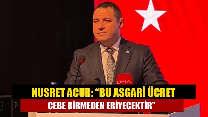 Nusret Acur: “Bu asgari ücret cebe girmeden eriyecektir”