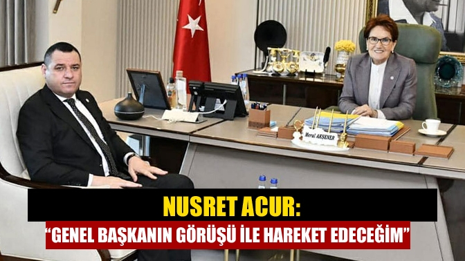 Nusret Acur: “Genel başkanın görüşü ile hareket edeceğim”