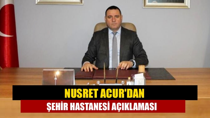 Nusret Acurdan Şehir Hastanesi açıklaması