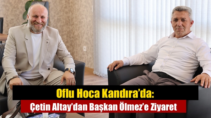 Oflu Hoca Kandıra’da: Çetin Altay’dan Başkan Ölmez’e Ziyaret