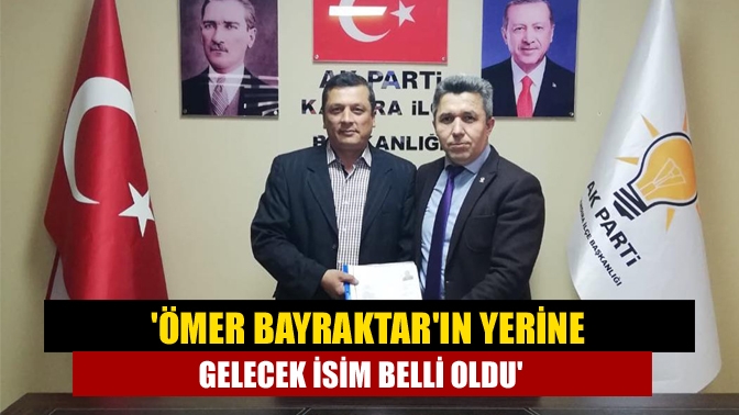 Ömer Bayraktarın yerine gelecek isim belli oldu