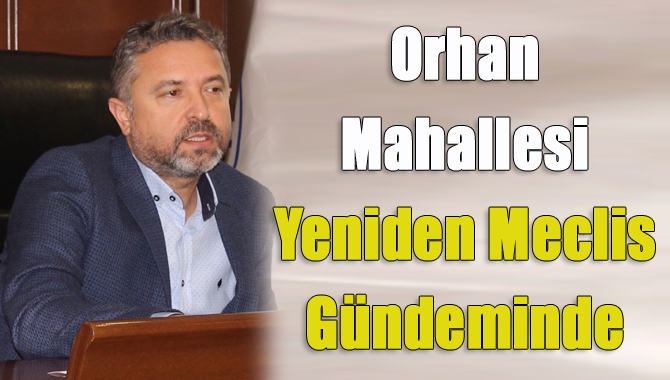 Orhan Mahallesi yeniden meclis gündeminde