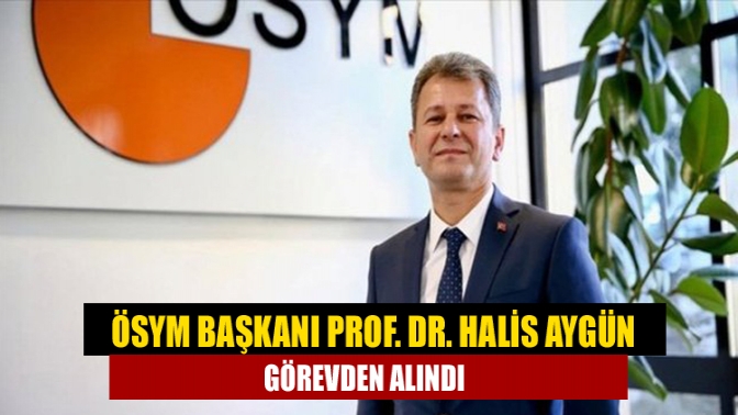 ÖSYM Başkanı Prof. Dr. Halis Aygün görevden alındı