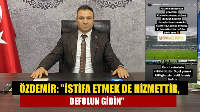 Özdemir: İstifa etmek de hizmettir, defolun gidin