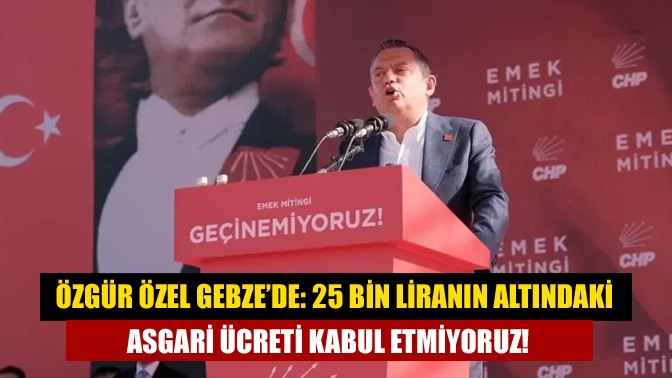 Özgür Özel Gebze’de: 25 bin liranın altındaki asgari ücreti kabul etmiyoruz!