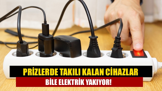 Prizlerde takılı kalan cihazlar kapalıyken bile elektrik yakıyor!