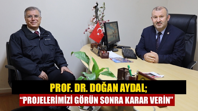 Prof. Dr. Doğan Aydal; “Projelerimizi Görün Sonra Karar Verin”