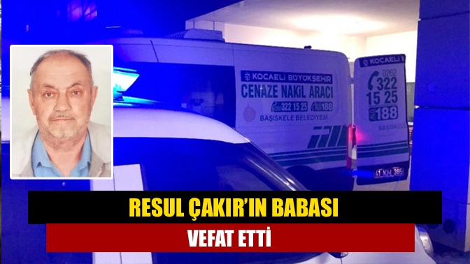 Resul Çakır’ın babası vefat etti