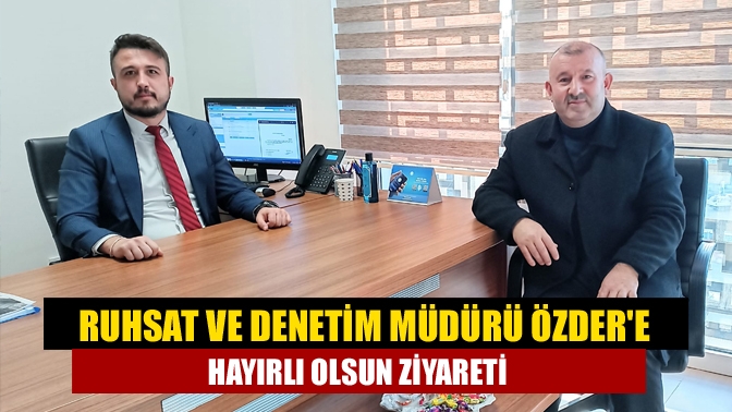 Ruhsat ve Denetim Müdürü Özdere hayırlı olsun ziyareti