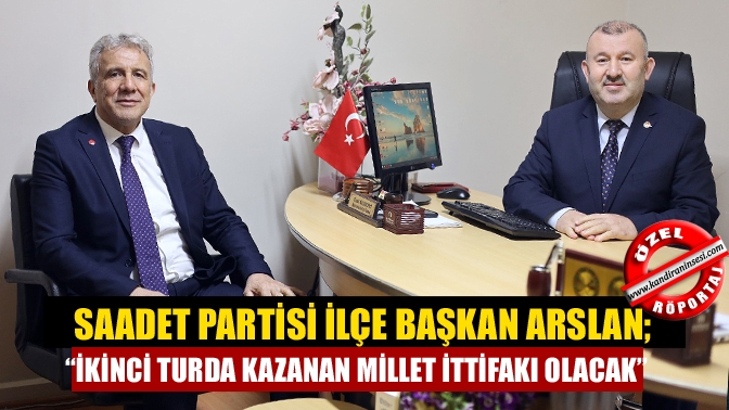 Saadet Partisi İlçe Başkan Arslan; “İkinci turda kazanan Millet İttifakı olacak”