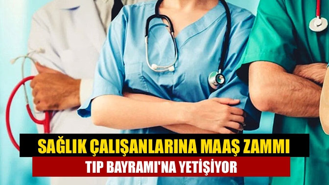 Sağlık çalışanlarına maaş zammı Tıp Bayramına yetişiyor