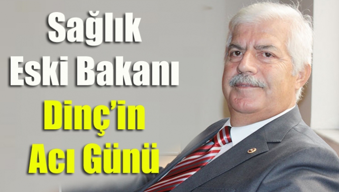 Sağlık Eski Bakanı Dinç’in Acı Günü