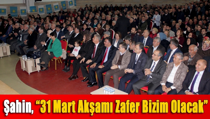 Şahin, “31 Mart akşamı zafer bizim olacak”