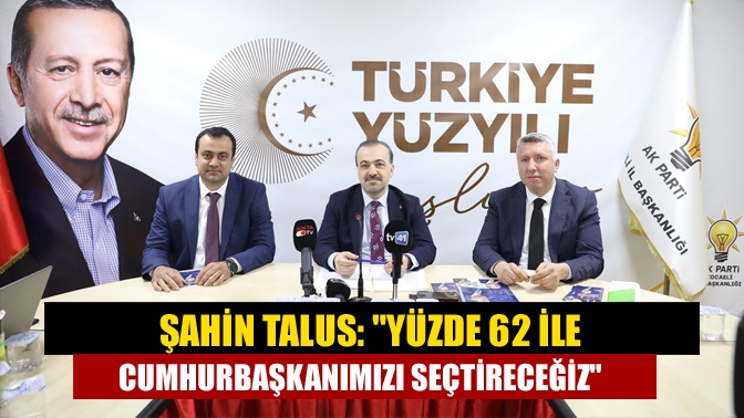 Şahin Talus: Yüzde 62 ile Cumhurbaşkanımızı seçtireceğiz