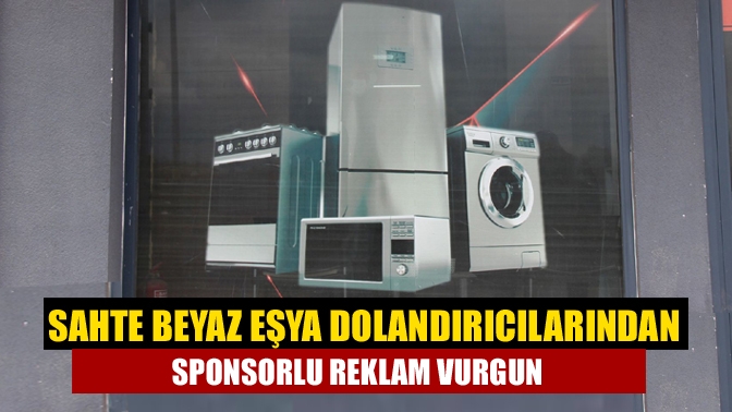 Sahte beyaz eşya dolandırıcılarından sponsorlu reklam vurgun