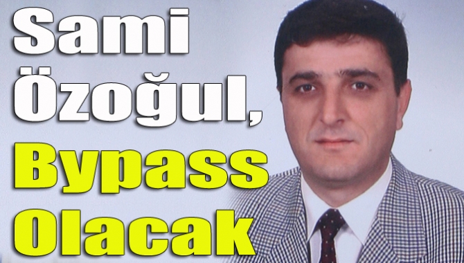 Sami Özoğul, bypass olacak