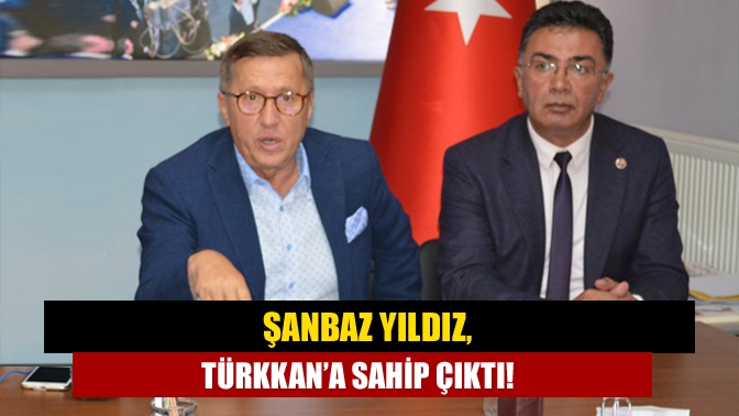 Şanbaz Yıldız, Türkkan’a sahip çıktı!