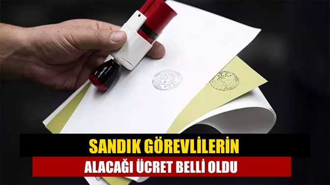 Sandık görevlilerin alacağı ücret belli oldu