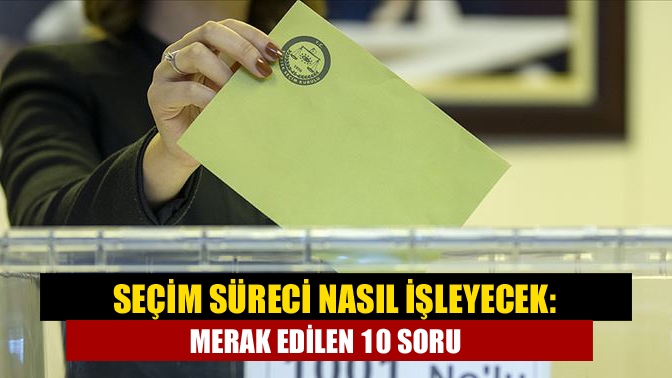 Seçim süreci nasıl işleyecek: Merak edilen 10 soru