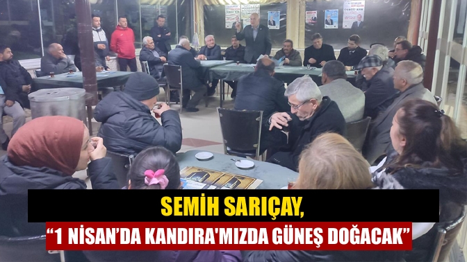 Semih Sarıçay,“1 Nisan’da Kandıramızda güneş doğacak”