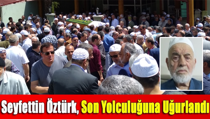 Seyfettin Öztürk. son yolculuğuna uğurlandı