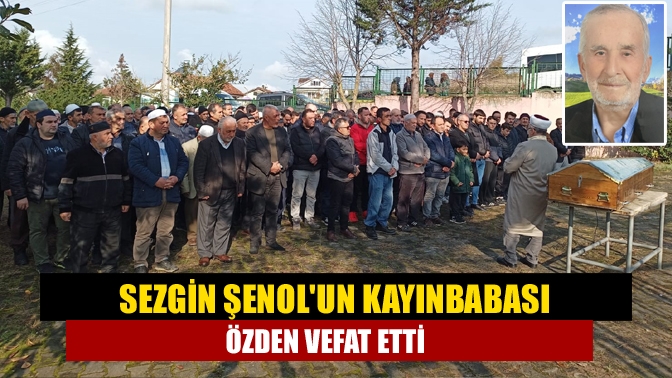 Sezgin şenolun kayınbabası Özden vefat etti