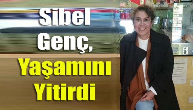 Sibel Genç, yaşamını yitirdi