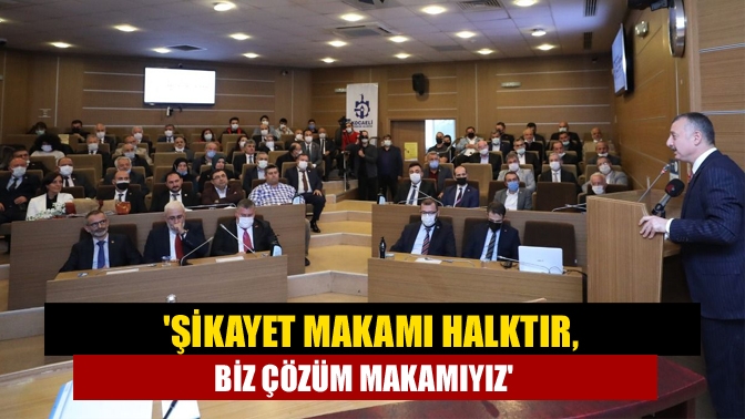Şikayet makamı halktır, biz çözüm makamıyız