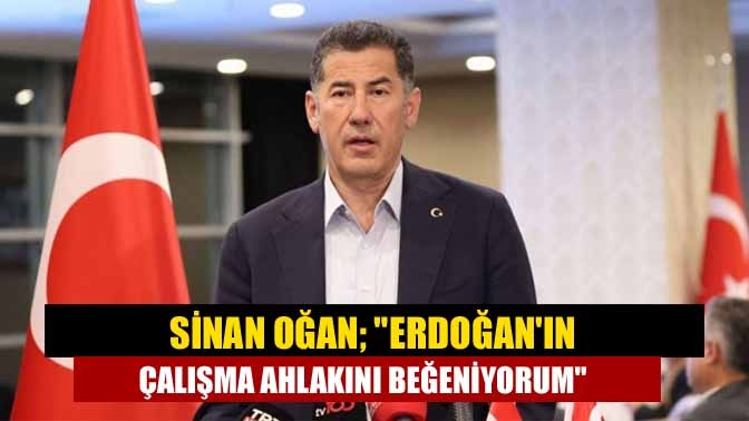 Sinan Oğan; Erdoğanın Çalışma Ahlakını Beğeniyorum