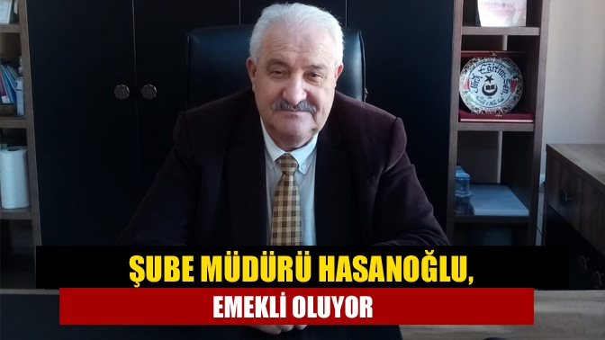 Şube Müdürü Hasanoğlu, emekli oluyor