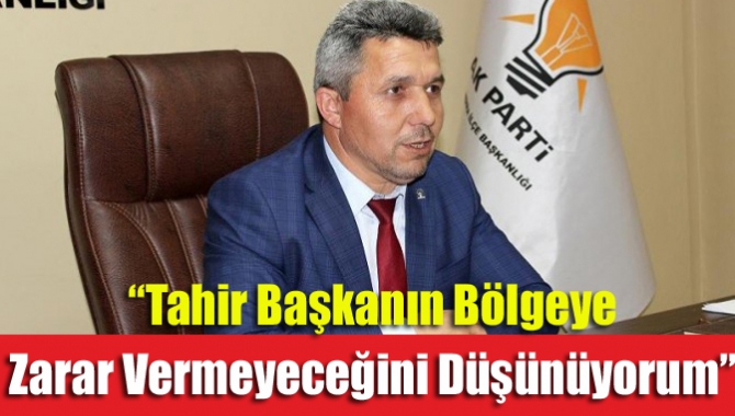 “Tahir başkanın bölgeye zarar vermeyeceğini düşünüyorum”