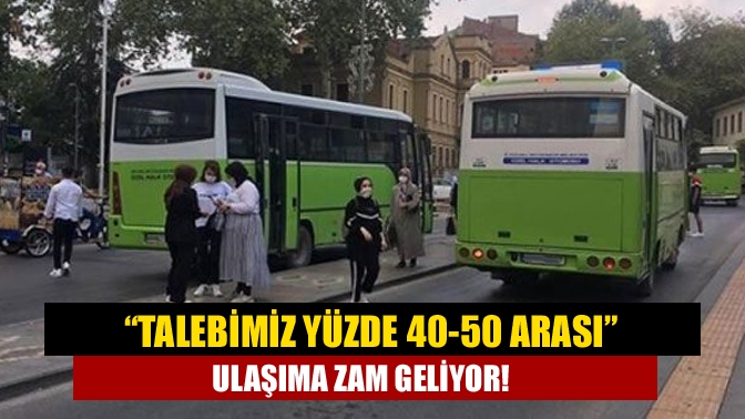 “Talebimiz yüzde 40-50 arası” Ulaşıma zam geliyor!