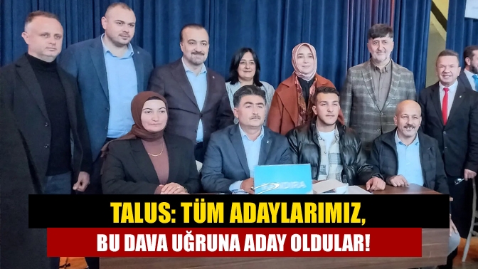 Talus: Tüm adaylarımız, bu dava uğruna aday oldular!