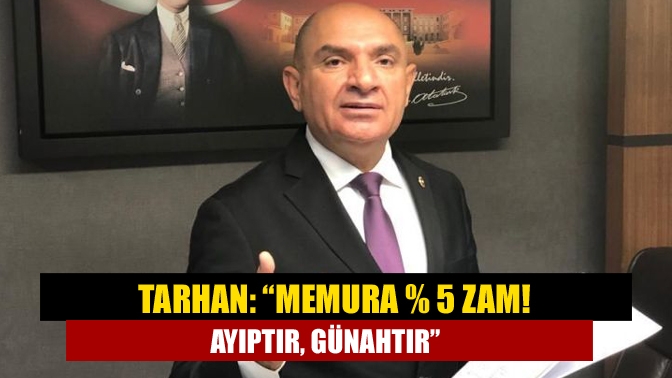 Tarhan: “Memura % 5 zam! Ayıptır, Günahtır”